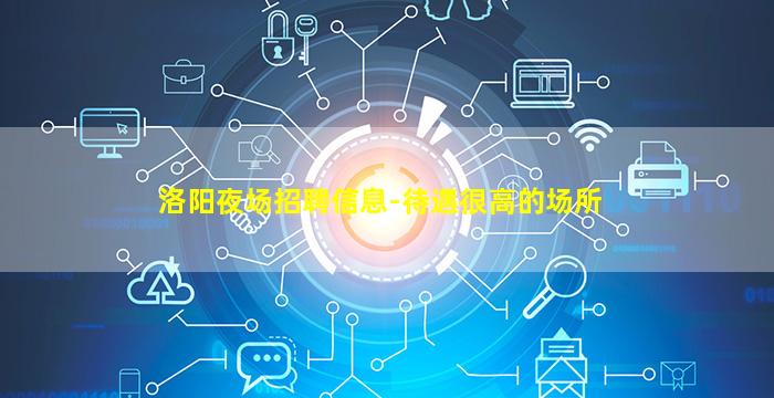 洛阳夜场招聘信息-待遇很高的场所