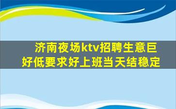 济南夜场ktv招聘生意巨好低要求好上班当天结稳定